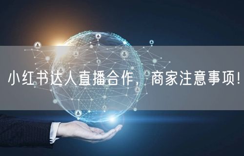 小红书达人直播合作,商家注意事项!
