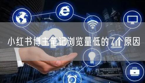 小红书博主笔记浏览量低的7个原因