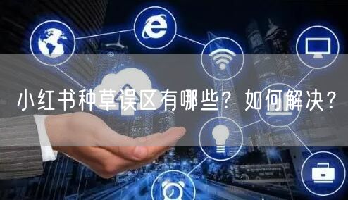 小红书种草误区有哪些?如何解决?