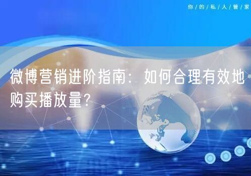 微博营销进阶指南：如何合理有效地购买播放量？