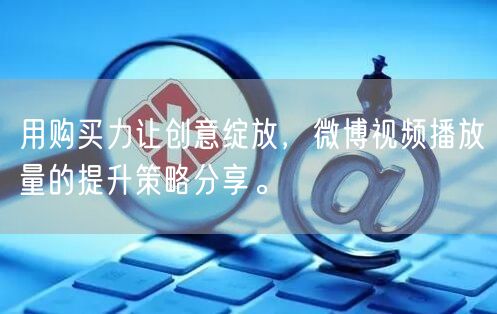 用购买力让创意绽放，微博视频播放量的提升策略分享。