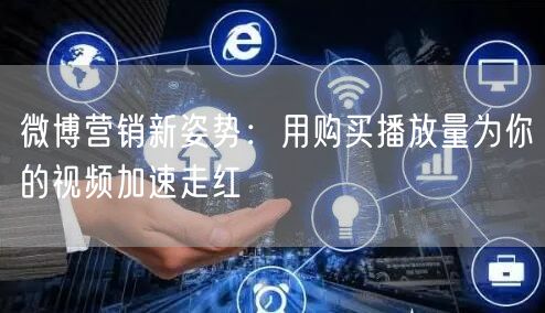 微博营销新姿势：用购买播放量为你的视频加速走红