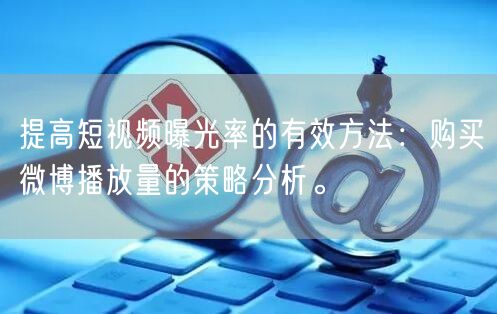 提高短视频曝光率的有效方法：购买微博播放量的策略分析。
