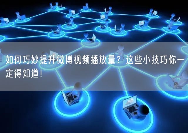 如何巧妙提升微博视频播放量？这些小技巧你一定得知道！