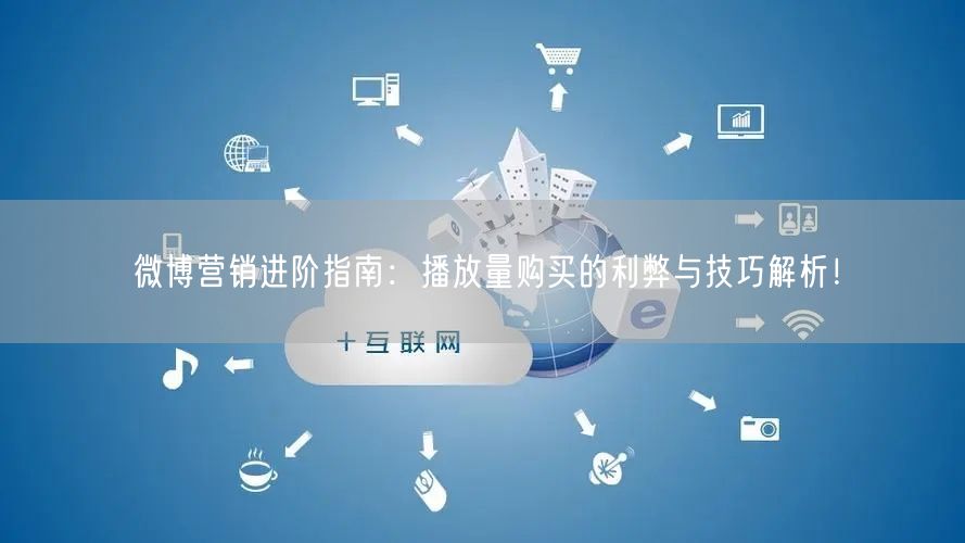 微博营销进阶指南：播放量购买的利弊与技巧解析！