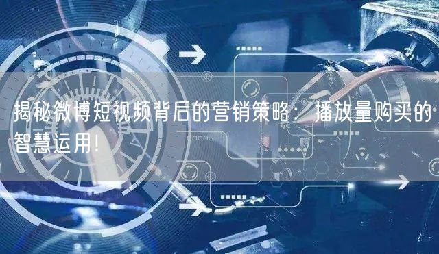 揭秘微博短视频背后的营销策略：播放量购买的智慧运用！