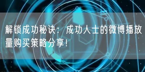 解锁成功秘诀：成功人士的微博播放量购买策略分享！