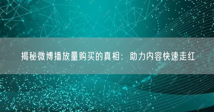 揭秘微博播放量购买的真相：助力内容快速走红