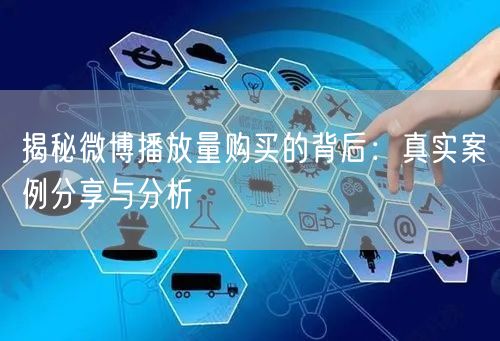 揭秘微博播放量购买的背后：真实案例分享与分析