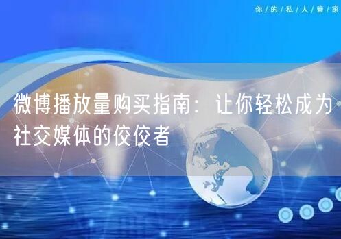 微博播放量购买指南：让你轻松成为社交媒体的佼佼者