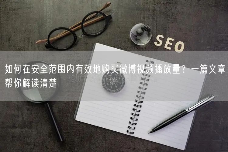 如何在安全范围内有效地购买微博视频播放量？一篇文章帮你解读清楚