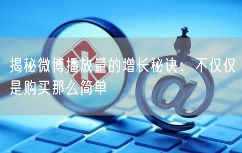 揭秘微博播放量的增长秘诀：不仅仅是购买那么简单
