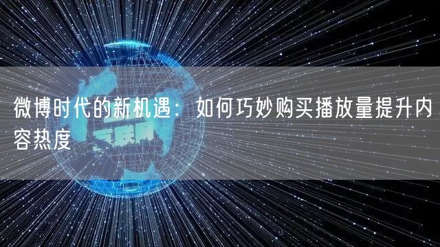 微博时代的新机遇：如何巧妙购买播放量提升内容热度