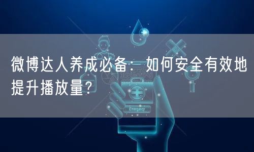 微博达人养成必备：如何安全有效地提升播放量？