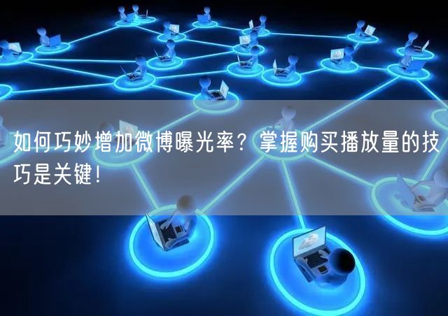 如何巧妙增加微博曝光率？掌握购买播放量的技巧是关键！