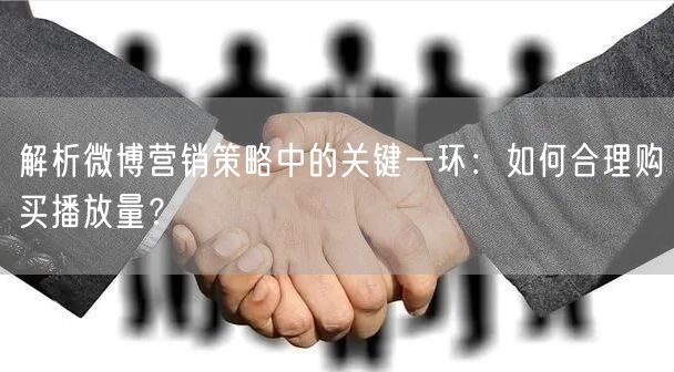 解析微博营销策略中的关键一环：如何合理购买播放量？