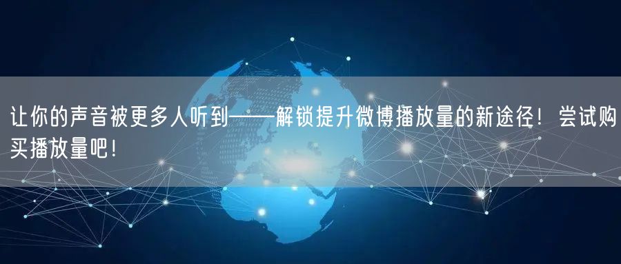 让你的声音被更多人听到——解锁提升微博播放量的新途径！尝试购买播放量吧！