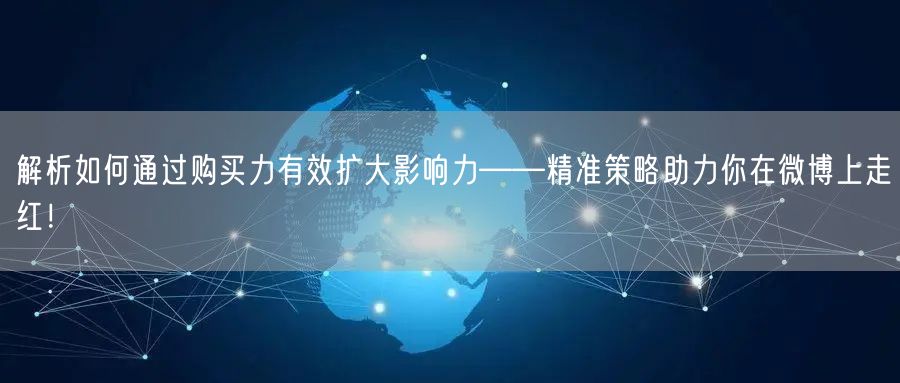 解析如何通过购买力有效扩大影响力——精准策略助力你在微博上走红！