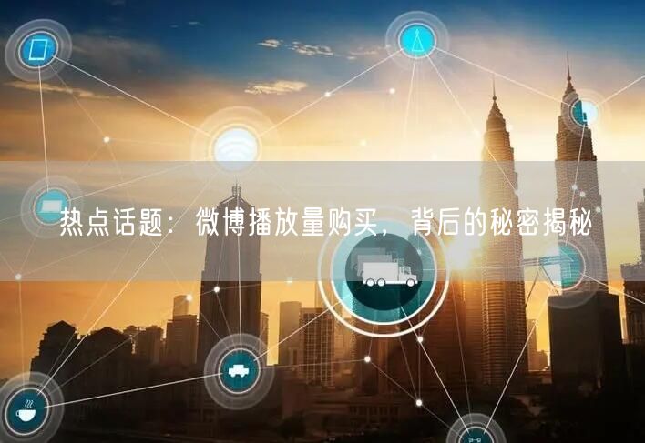 热点话题：微博播放量购买，背后的秘密揭秘