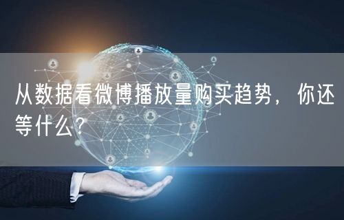 从数据看微博播放量购买趋势，你还等什么？