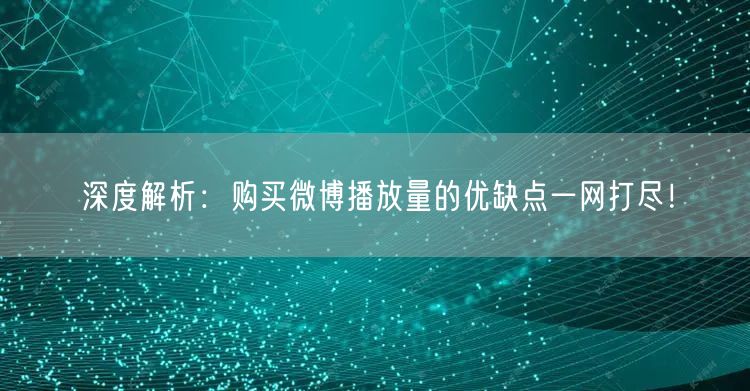 深度解析：购买微博播放量的优缺点一网打尽！
