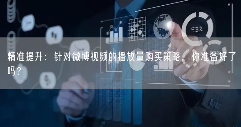 精准提升：针对微博视频的播放量购买策略，你准备好了吗？