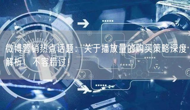 微博营销热点话题：关于播放量的购买策略深度解析！不容错过！