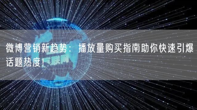 微博营销新趋势：播放量购买指南助你快速引爆话题热度！