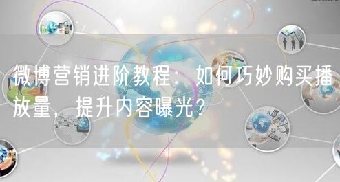 微博营销进阶教程：如何巧妙购买播放量，提升内容曝光？
