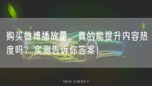 购买微博播放量，真的能提升内容热度吗？实测告诉你答案！