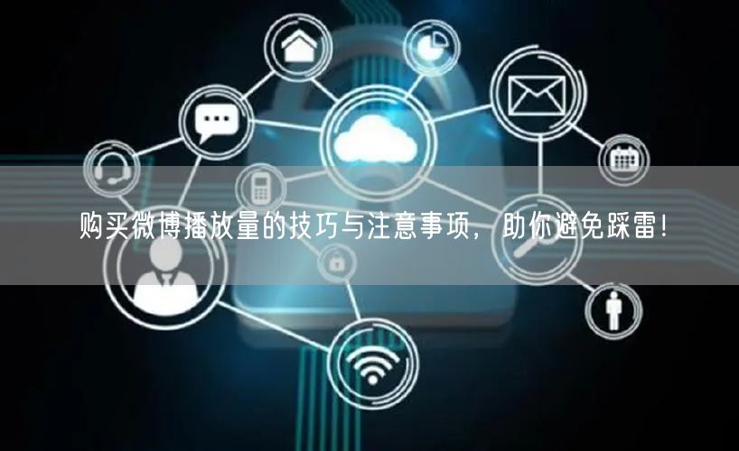 购买微博播放量的技巧与注意事项，助你避免踩雷！