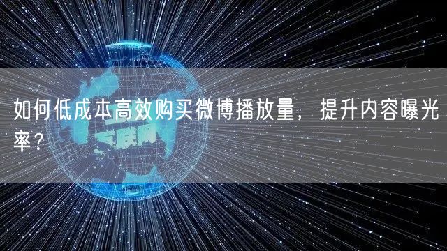 如何低成本高效购买微博播放量，提升内容曝光率？