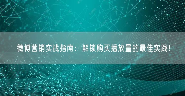 微博营销实战指南：解锁购买播放量的最佳实践！