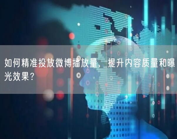 如何精准投放微博播放量，提升内容质量和曝光效果？