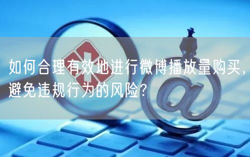 如何合理有效地进行微博播放量购买，避免违规行为的风险？