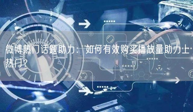 微博热门话题助力：如何有效购买播放量助力上热门？
