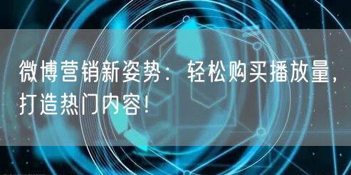 微博营销新姿势：轻松购买播放量，打造热门内容！