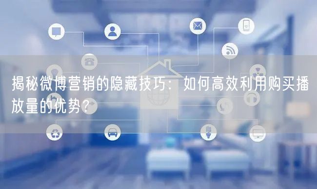 揭秘微博营销的隐藏技巧：如何高效利用购买播放量的优势？