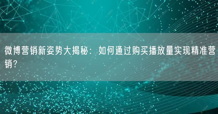 微博营销新姿势大揭秘：如何通过购买播放量实现精准营销？