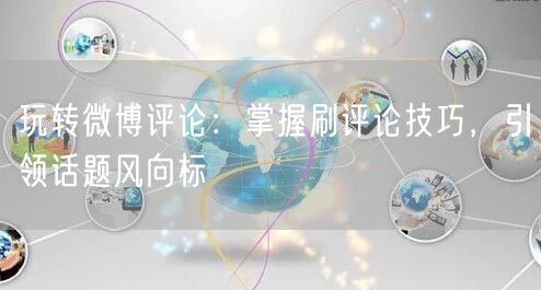 玩转微博评论：掌握刷评论技巧，引领话题风向标