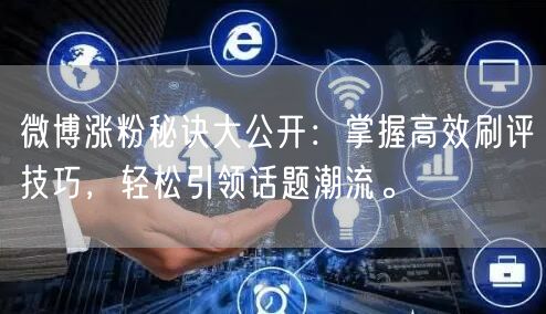 微博涨粉秘诀大公开：掌握高效刷评技巧，轻松引领话题潮流。