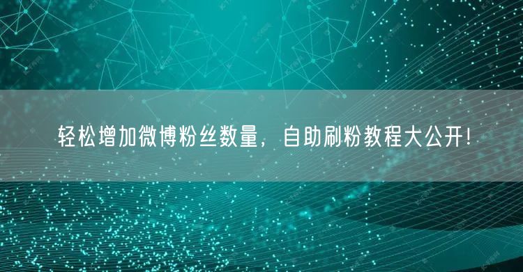 轻松增加微博粉丝数量,自助刷粉教程大公开!