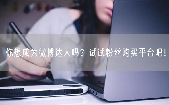 你想成为微博达人吗?试试粉丝购买平台吧!