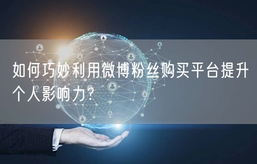 如何巧妙利用微博粉丝购买平台提升个人影响力?