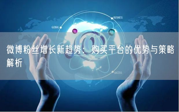 微博粉丝增长新趋势:购买平台的优势与策略解析
