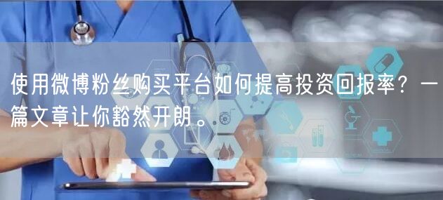 使用微博粉丝购买平台如何提高投资回报率?一篇文章让你豁然开朗。