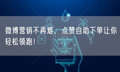 微博营销不再难,点赞自助下单让你轻松领跑!