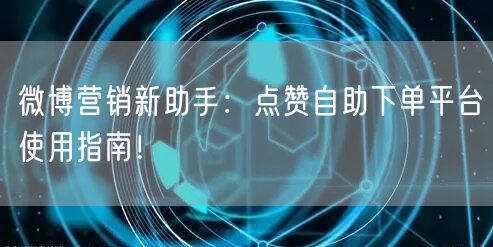 微博营销新助手:点赞自助下单平台使用指南!