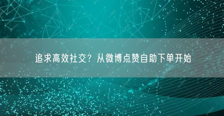 追求高效社交?从微博点赞自助下单开始