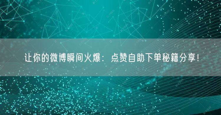 让你的微博瞬间火爆:点赞自助下单秘籍分享!